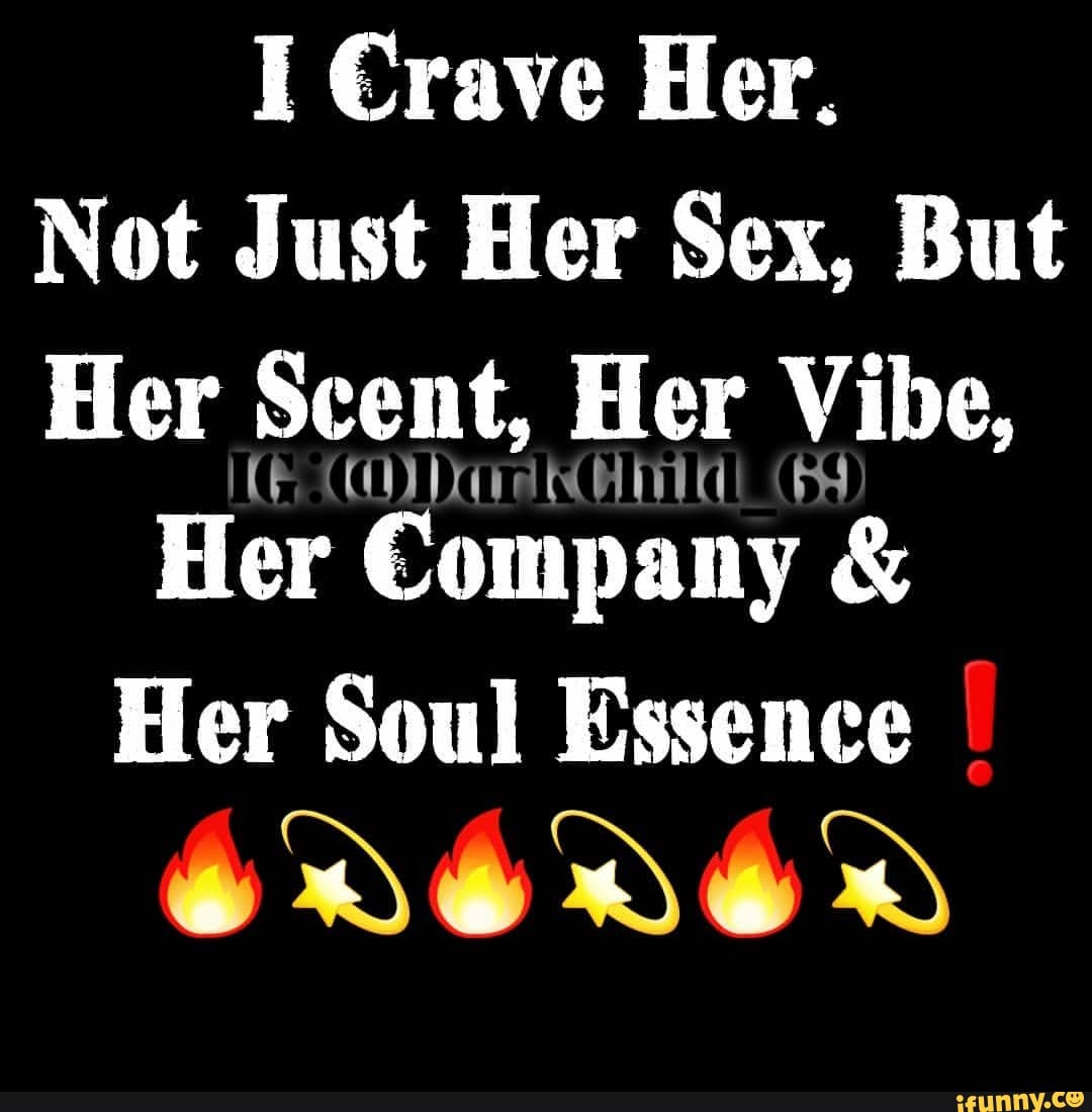 I Crave Her. Not Just Her Sex, But Her Scent, Her V Vibe, Her Company & Her  Soul Essence I - iFunny