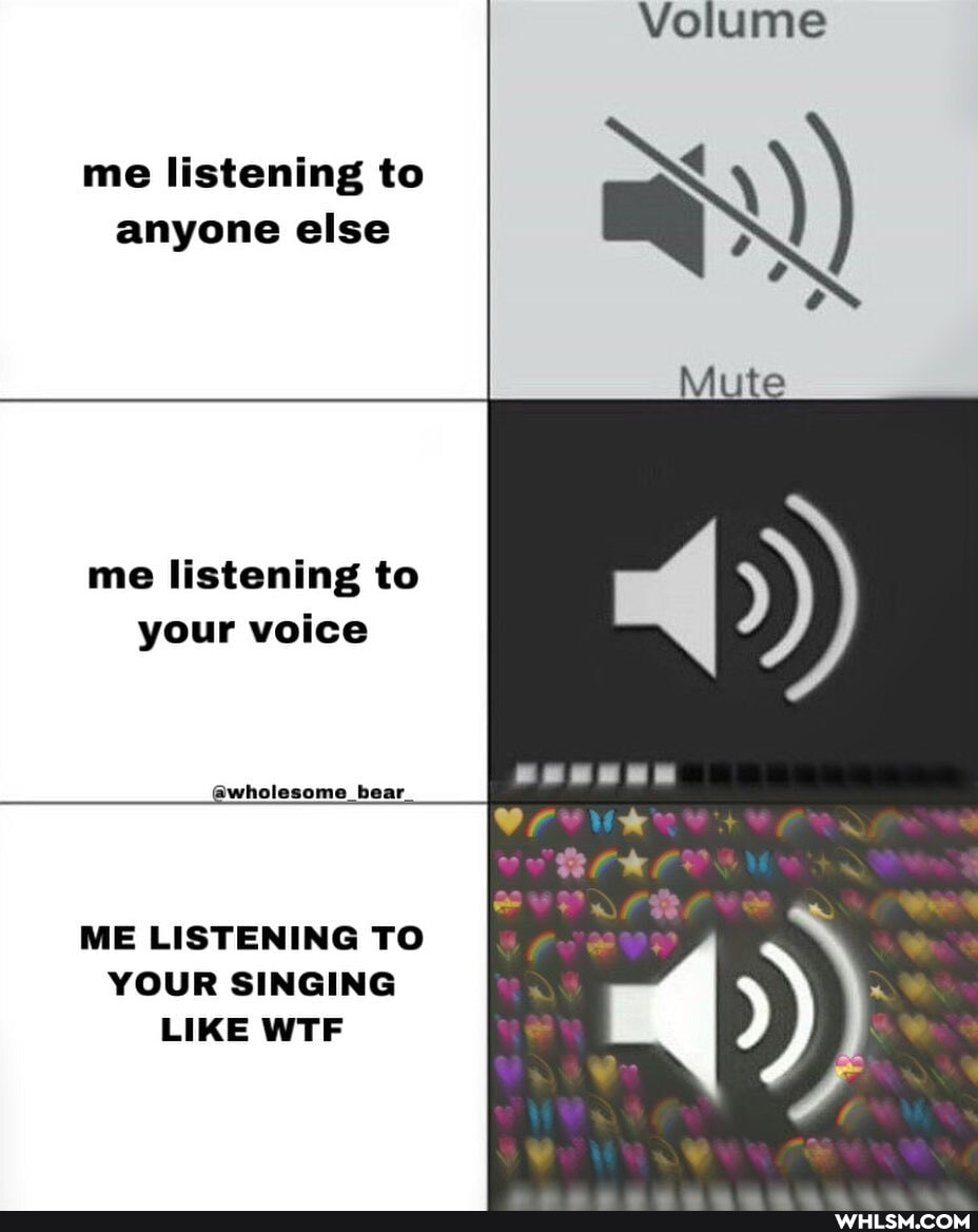 Wolume
me listening to anyone else
me listening to your voice
Mute
PD)
La
@wholesome bear_
ME LISTENING TO YOUR SINGING LIKE WTF