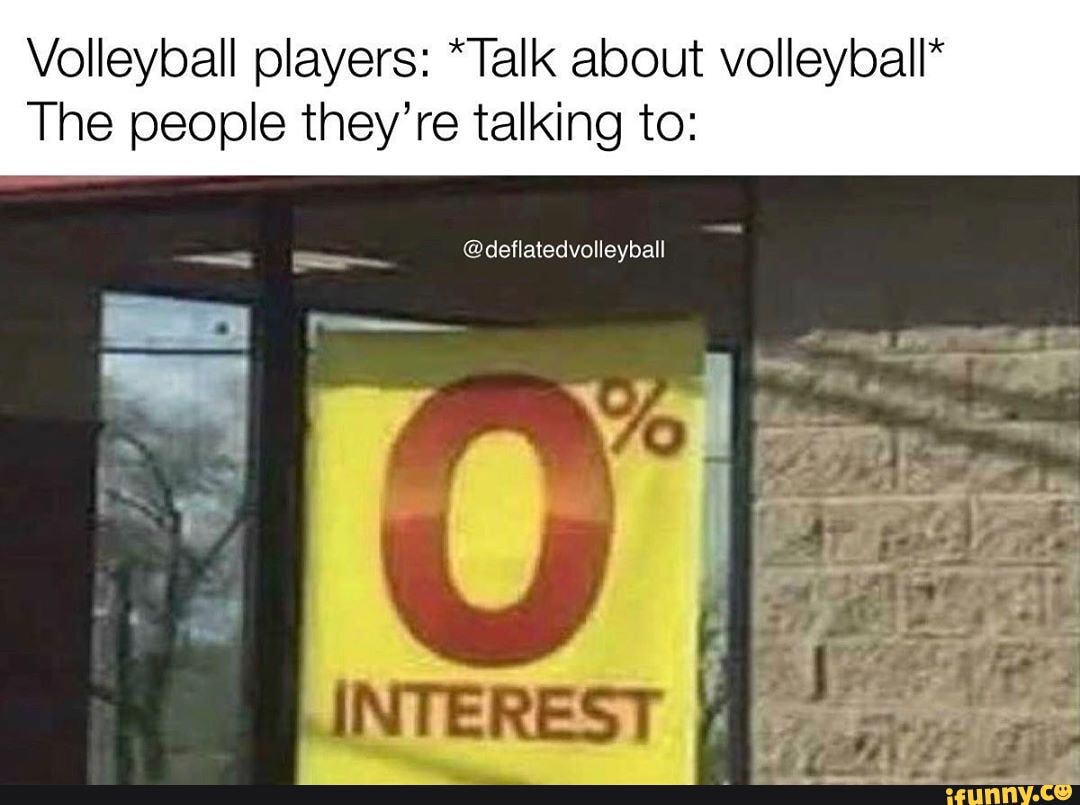 Volleyball players: *Talk about volleyball*
The people they're talking to: