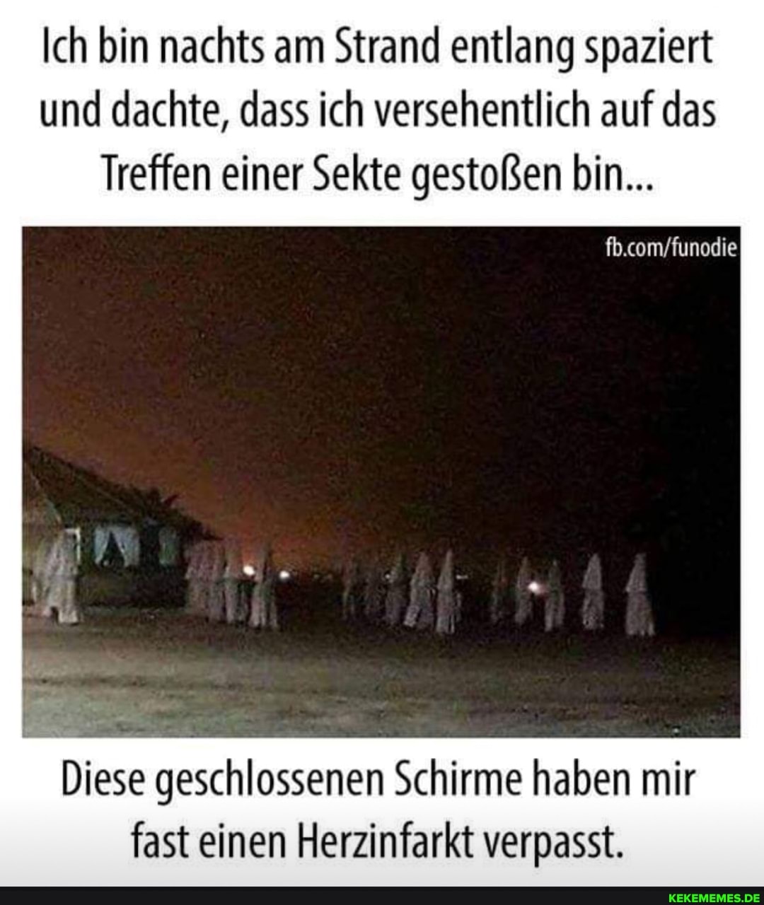 Ich bin nachts am Strand entlang spaziert und dachte, dass ich versehentlich auf das
Treffen einer Sekte gestoßen bin...
Diese geschlossenen Schirme haben mir fast einen Herzinfarkt verpasst.