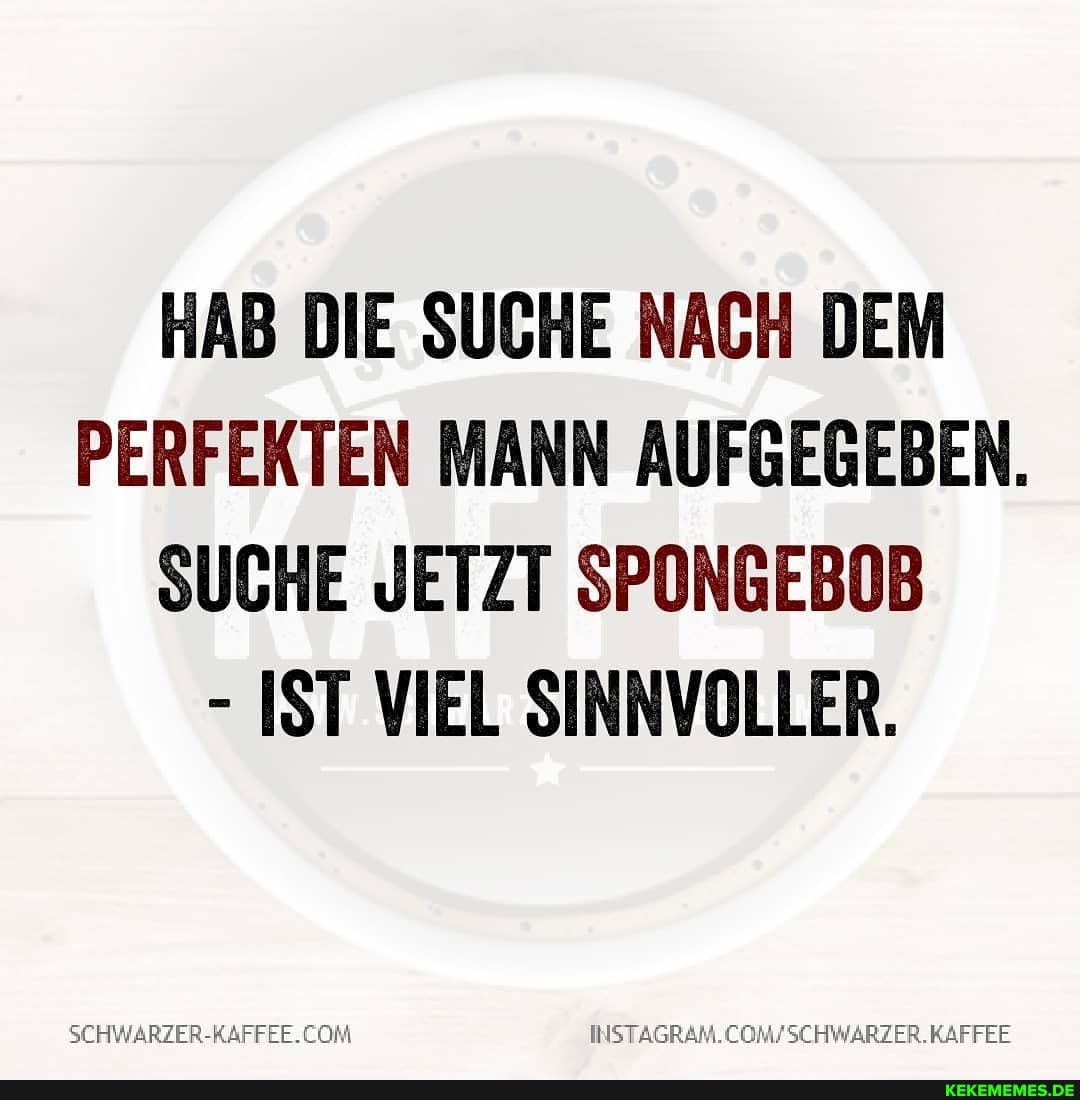 HAB DIE SUCHE NACH DEM PERFEKTEN MANN AUFGEGEBEN.
SUCHE JETZT SPONGEBOB
- IST VIEL SINNVOLLER.