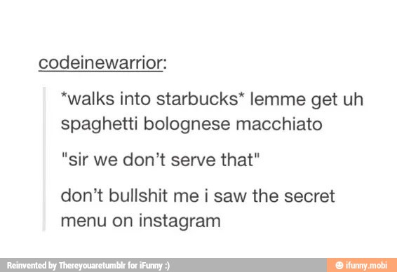 codeinewarrior:
"walks into starbucks* lemme get uh
spaghetti bolognese macchiato
"sir we don't serve that"
don't bullshit me i saw the secret
menu on instagram