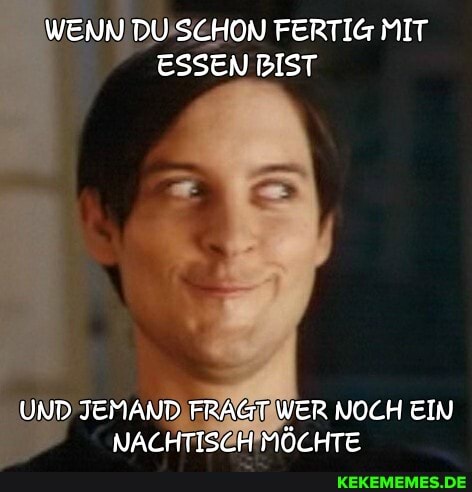 WENN DU SCHON FERTIG MIT ESSEN BIST
UND JEMAND FRAGT WER NOCH EIN NACHTISCH MÖCHTE