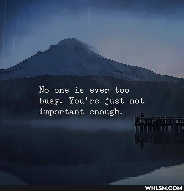 No one is ever too busy. You're just not important enough.
