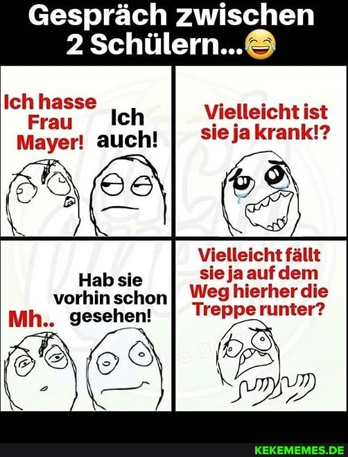 Gespräch zwischen
2
Ich hasse
Frau
Mayer! auch!
Vielleicht ist
Frau Ich II sie ja krank!? Vielleicht ist
Vielleicht fällt
sie ja auf dem vorhin schon Weg hierher die
Mh.. gesehen! Treppe runter?
