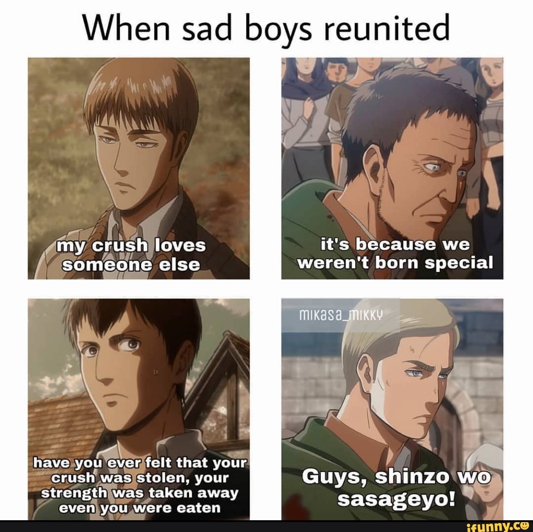 When sad boys reunited
it's because we weren't born special
KKY
my crush loves someone else
have you ever felt that your crush was stolen, your strength was taken away even you were eaten
Guys, shinzo wo sasageyo!