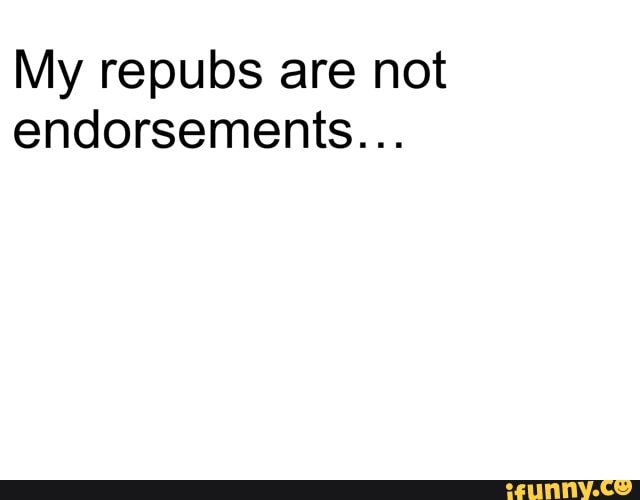 My repubs are not
endorsements...