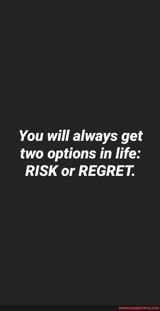 You will always get two options in life:
RISK or REGRET.