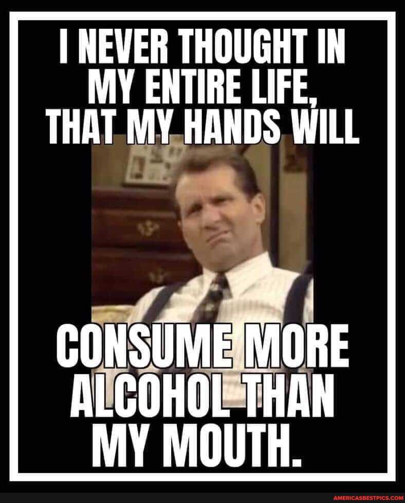 I NEVER THOUGHT IN THAT MY HANDS WILL
MORE ALCOHOL THAN MY MOUTH.