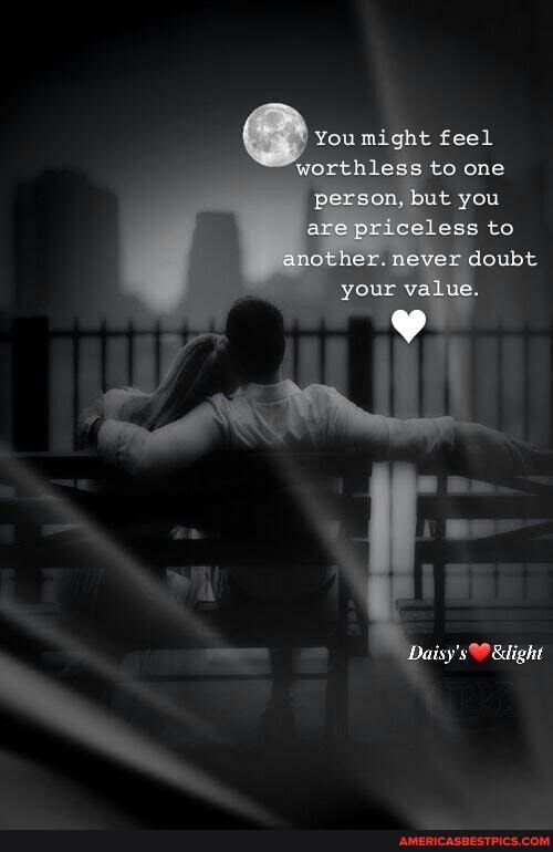 might worthless to one person, but you are priceless to another. never dow your value
isy' &light