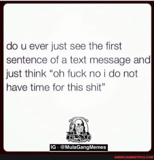 do u ever just see the first sentence of a text message and just think "oh fuck no i do not have time for this shit"
IG @MulaGangMemes
