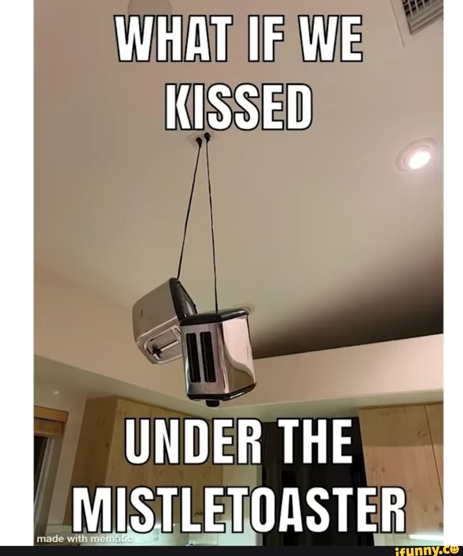 What If We Kissed Under The Mistletoaster Made With Ifunny