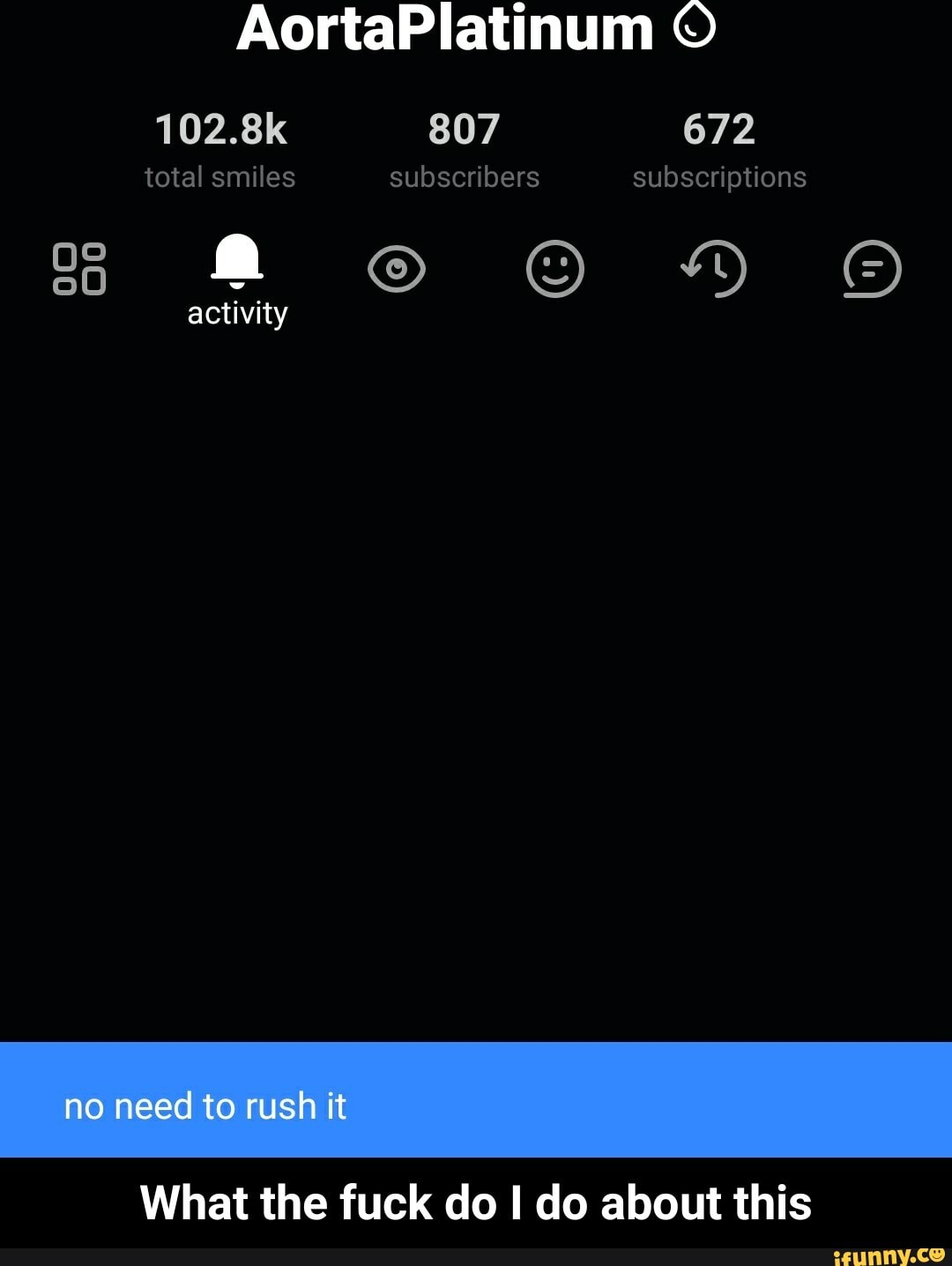 AortaPlatinum
102.8k 807 672
total smiles subscribers subscriptions
activity
no need to rush it
What the fuck do I do about this - What the fuck do I do about this