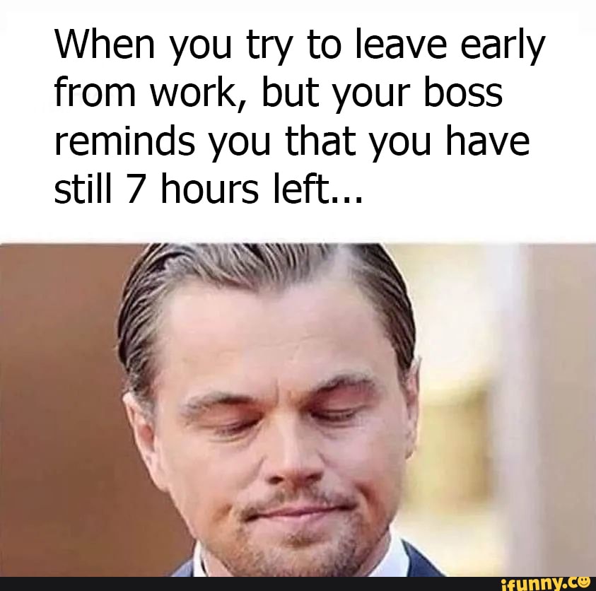 When you try to leave early from work, but your boss reminds you that