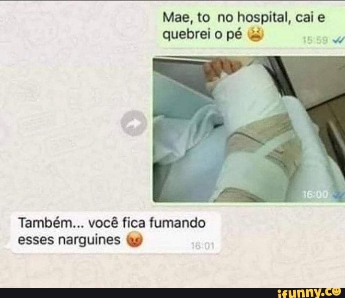 Mae, to no hospital, cai e quebrei o pé
Também... você fica fumando esses narguines
