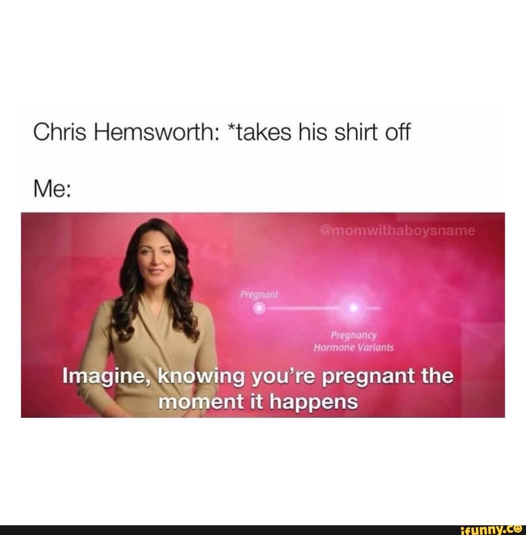 Chris Hemsworth: *takes his shirt off
Me:
@momwithaboysn:
Pregnancy
Hormone Variant:
Imagine, knowing you're pregnant the moment it happens