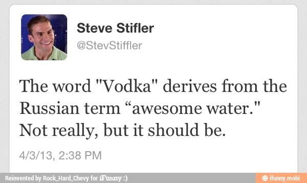The word "Vodka" derives from the
Russian term "awesome water."
Not really, but it should be.