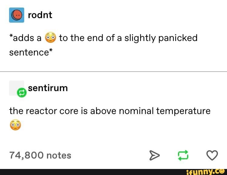 *adds a (9 to the end of a slightly panicked
sentence*
the reactor core is above nominal temperature