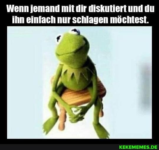 Wenn jemand mit dir diskutiert und du ihn einfach nur schlagen möchtest.