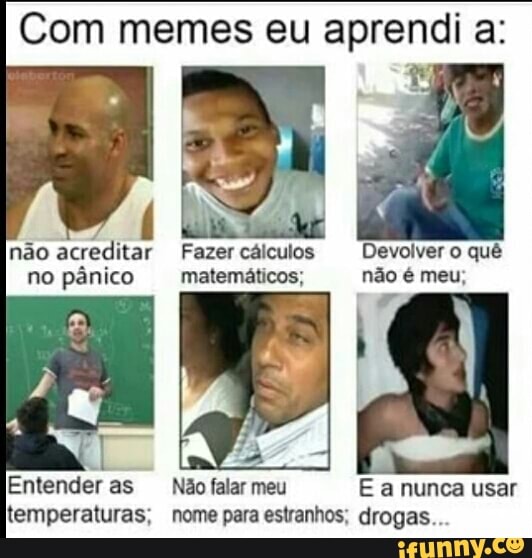 Com memes eu aprendi a:
não acreditar Fazer cálculos Devolver o quê
no pânico matemáticos; não é meu;
Não falar meu E a nunca usar Nome para estranhos; drogas..