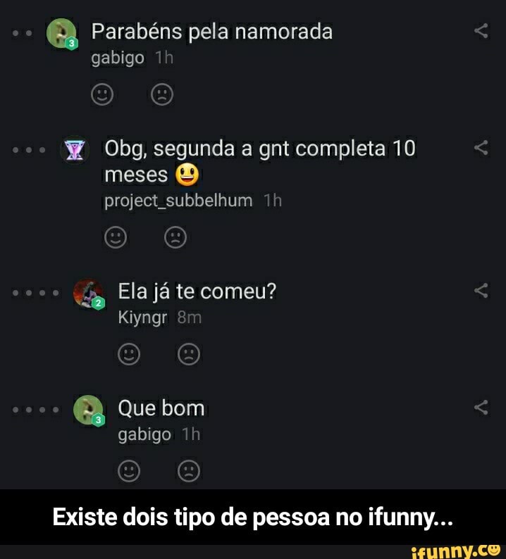 Parabéns pela namorada gabigo
Obg, segunda a gnt completa 10 meses project subbelhum
Ela já te comeu?
Kiyngr
Que bom gabigo
Existe dois tipo de pessoa no ifunny... - Existe dois tipo de pessoa no ifunny...