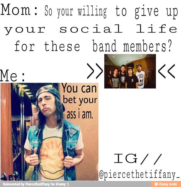 Mom $o your willing to give up
your social life
for these band members?
E