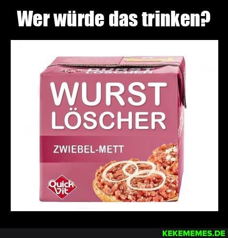 Wer würde das trinken?
WURST
LÖSCHER
