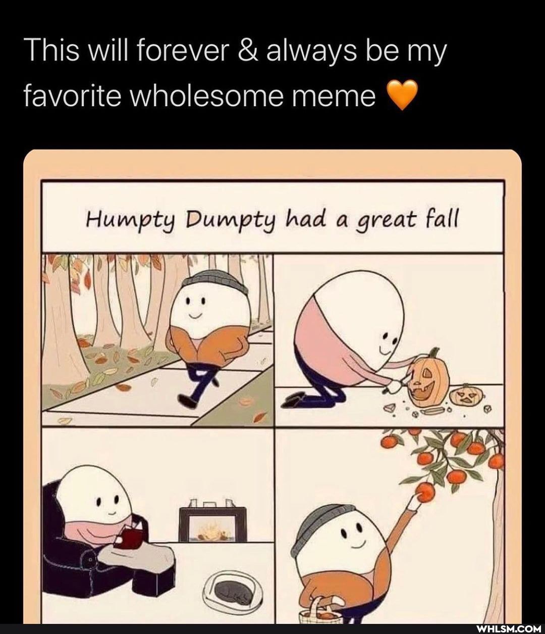 This will forever & always be my
favorite wholesome meme
Humpty
Humpty Dumpty had a great fall