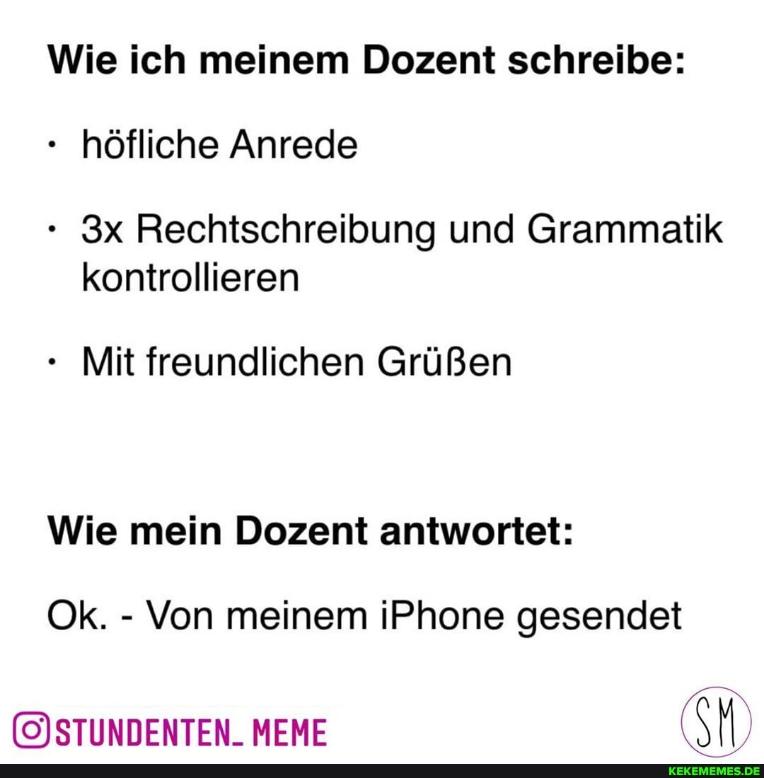 Wie ich meinem Dozent schreibe: höfliche Anrede
Rechtschreibung und Grammatik kontrollieren
Mit freundlichen Grüßen
Wie mein Dozent antwortet:
Ok. - Von meinem iPhone gesendet
MEME CM