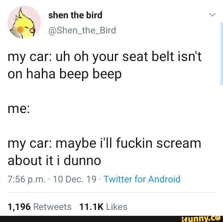 de @Shen_the_Bird
my car: uh oh your Seat belt isn't
on haha beep beep
my car: maybe i'll fuckin scream
about it i dunno
Twitter for Android
1,196 Retweets 11.1K Likes