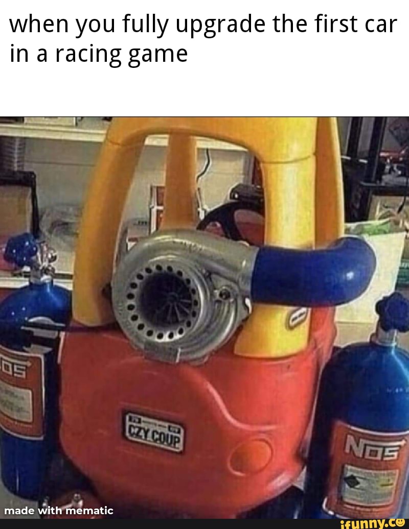 when you fully upgrade the first car
in a racing game