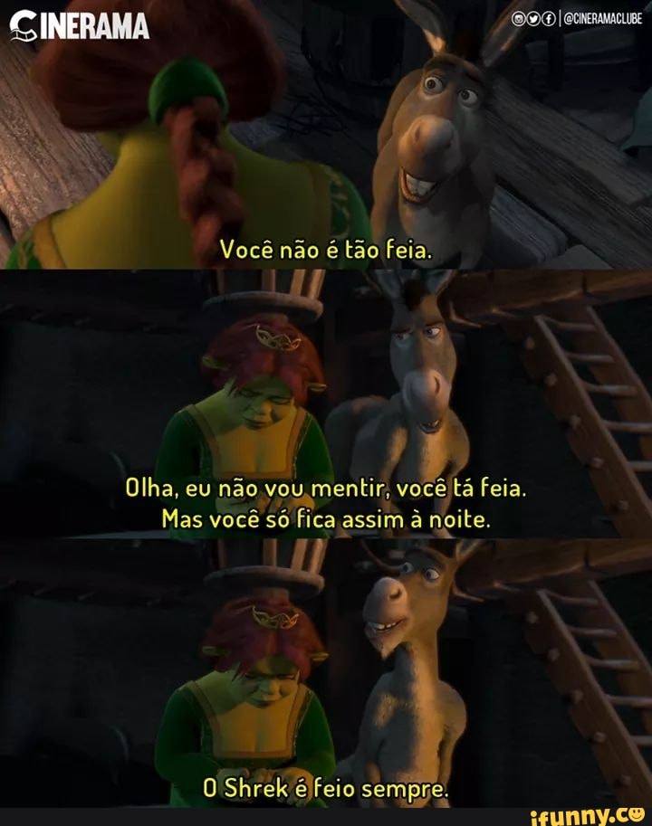 Você não é tão feia
Olha, eu não vou menti vocêttá feia.
Mas você só fica assim à noite.
Shrek sempre.