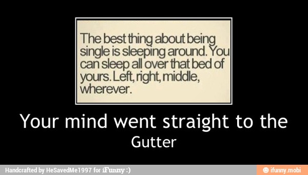 Your mind went straight to the
Gutter - Your mind went straight to the
Gutter