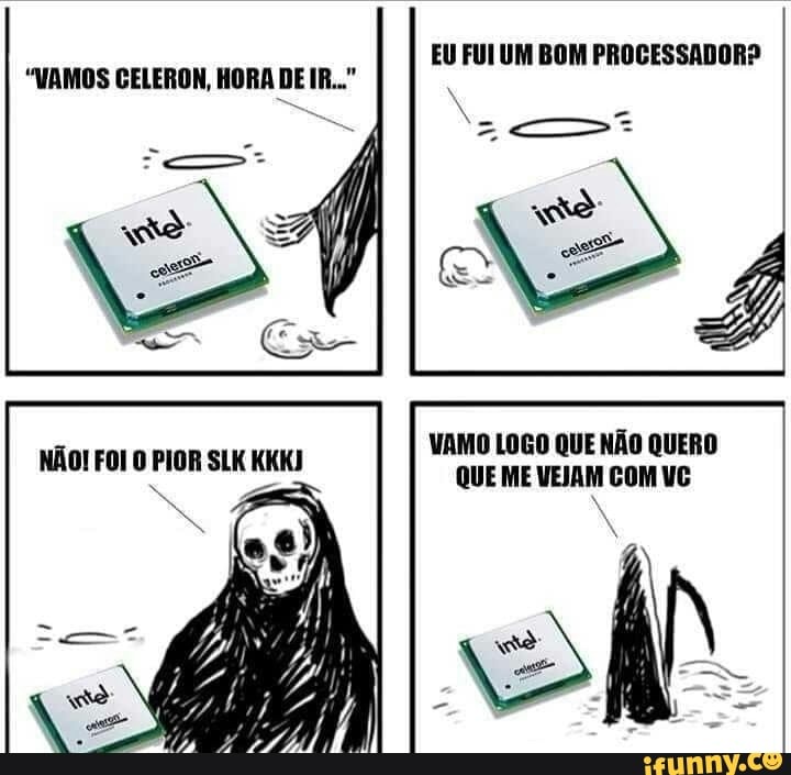 EU FUI UM BOM PROCESSADOR?
"VAMOS GELERON, HORA DE IR..."
VAMO LOGO QUE NÃO QUERO QUE ME VEJAM COM VC
