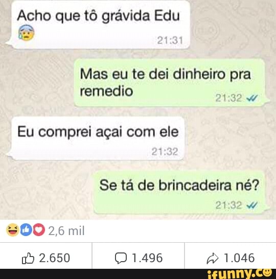 Acho que tô grávida Edu
Mas eu te dei dinheiro pra
remedio
Eu comprei açai com ele
Se tá de brincadeira né?
VÃ
$00 mil
1 2.650 one Aan