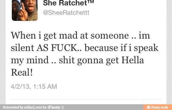 When i get mad at someone
silent AS FUCK.. because if i speak
my mind
shit gonna get Hella
Real!