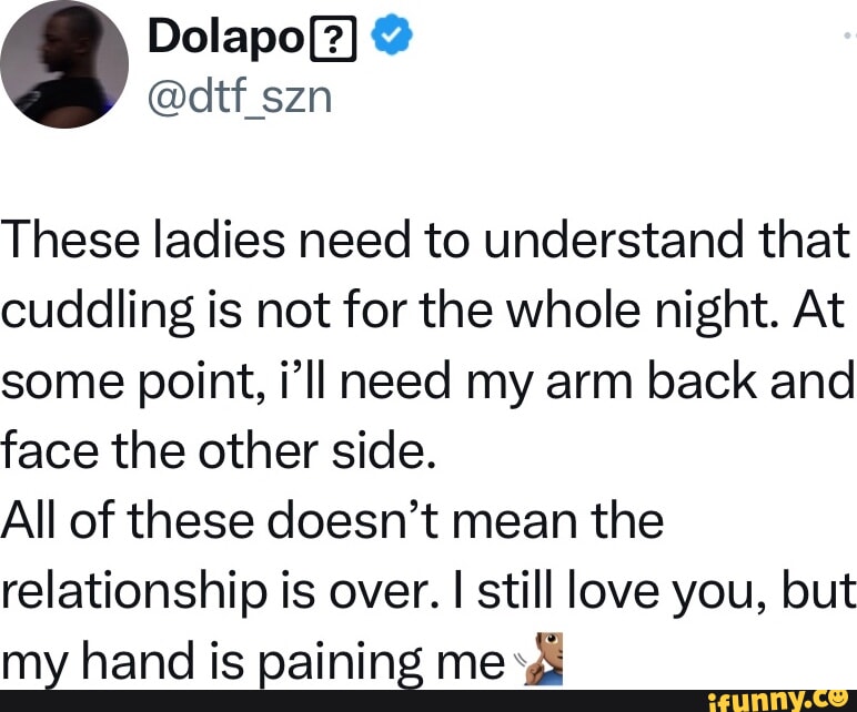 Dolapo(?) These ladies need to understand that cuddling is not for the whole night. At some point I'm going to need to put my arm back and face the other side. None of this means the relationship is over. I still love you, but my hand hurts me