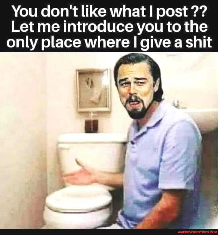 You don't like what post
Let me introduce you to the only place where I give a shit