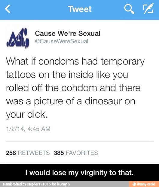 What if condoms had temporary
tattoos on the inside like you
rolled off the condom and there
was a picture of a dinosaur on
your dick.
I would lose my virginity to that. - I would lose my virginity to that.