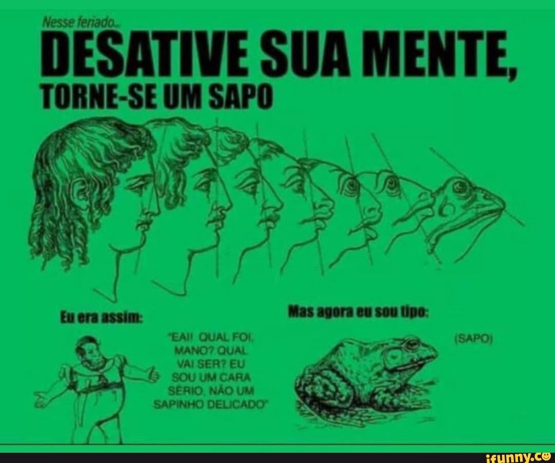 Nesse ferii
DESATIVE SUA MENTE,
SAPO
EAI! QUAL FOI MANO? QUAL
VAI SER? EU
- SOU UM CARA SÉRIO, NÃO UM SAPINHO DELICADO