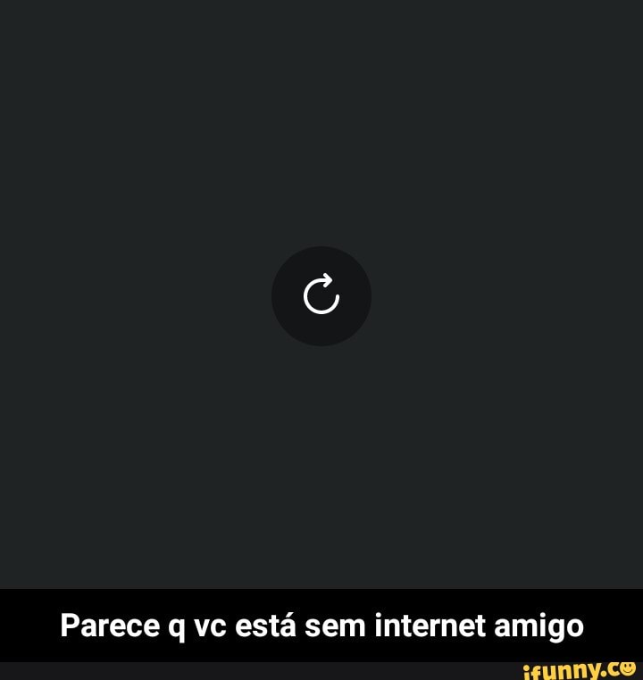 Parece q vc está sem internet amigo - Parece q vc está sem internet amigo