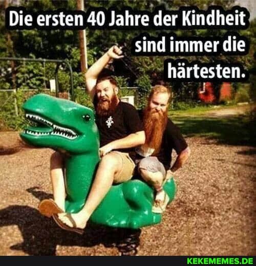 Die ersten 40 Jahre der Kindheit sind immer die härtesten.