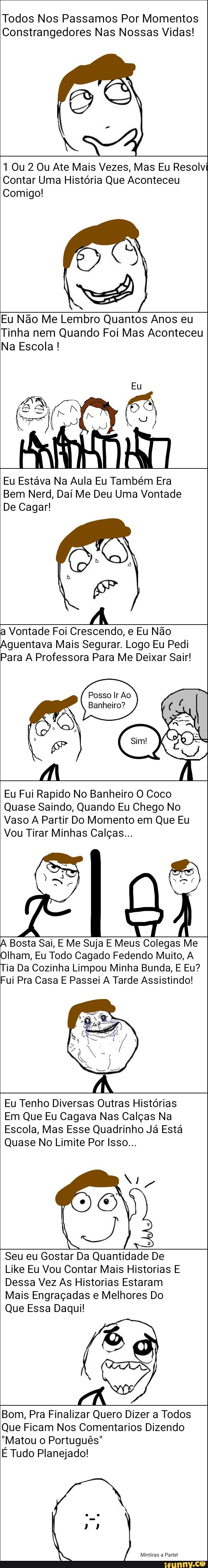 Todos Nos Passamos Por Momentos
Constrangedores Nas Nossas Vidas!
1 Ou 2 Ou Ate Mais Vezes, Mas Eu Resolv
Contar Uma História Que Aconteceu
Comigo!
Eu Não Me Lembro Quantos Anos eu
Tinha nem Quando Foi Mas Aconteceu
Na Escola