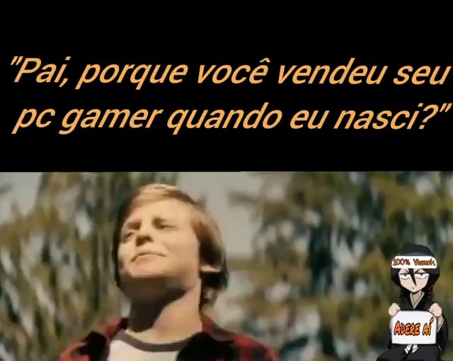 EIS QUE SEU PAI DIZ QUE VAI COMPRAR UM PC GAMER EU:ME DÊ PAPAI - Gerador  de Memes Online