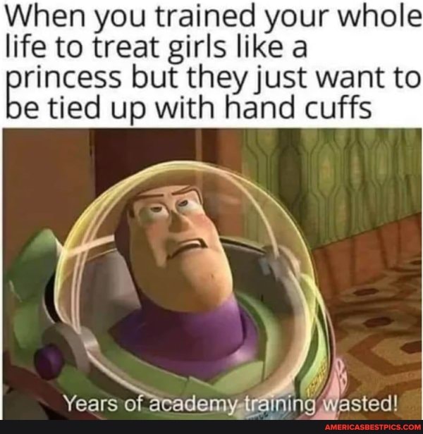 When you trained your whole life to treat girls like a
bet tied but up they just want to
@ tied up with hand cuffs
Years of aeademy: training fasted!
fasted!