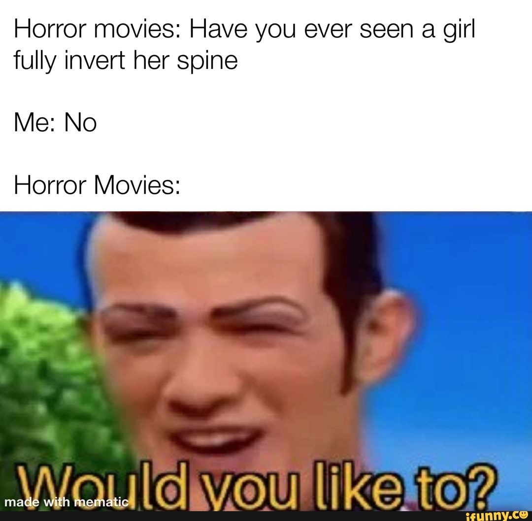 Horror movies: Have you ever seen a girl fully invert her spine Me: No ...