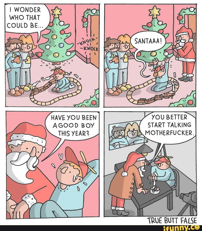 I WONDER WHO THAT
HAVE YOU BEEN AGOOD BOY THIS YEAR?
YOU BETTER START TALKING MOTHERFUCKER,
