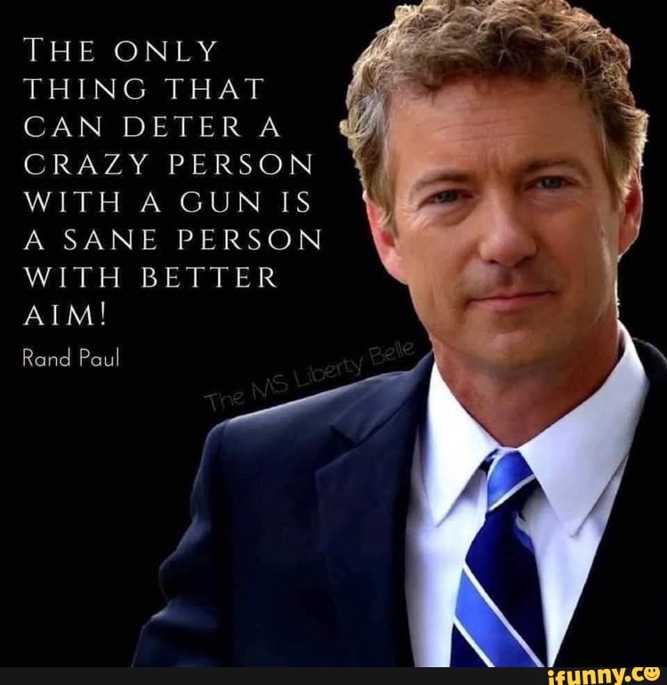 THE ONLY THING THAT CAN DETER A CRAZY PERSON WITH A GUN IS A SANE PERSON WITH BETTER AIM!
Rand Paul