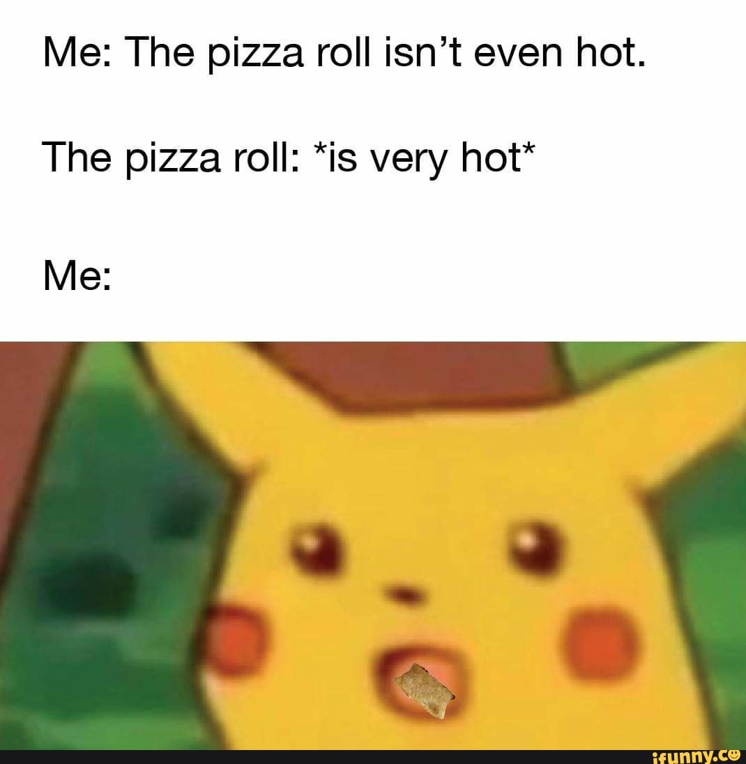 Me The pizza roll isn’t even hot. The pizza roll *is very hot* Me