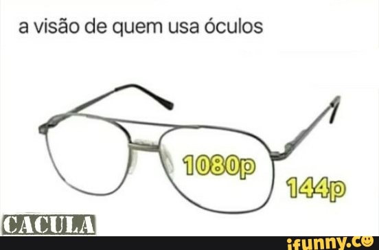 a visão de quem usa óculos
144p
CACULA